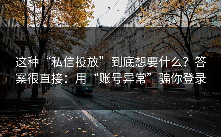 这种“私信投放”到底想要什么？答案很直接：用“账号异常”骗你登录