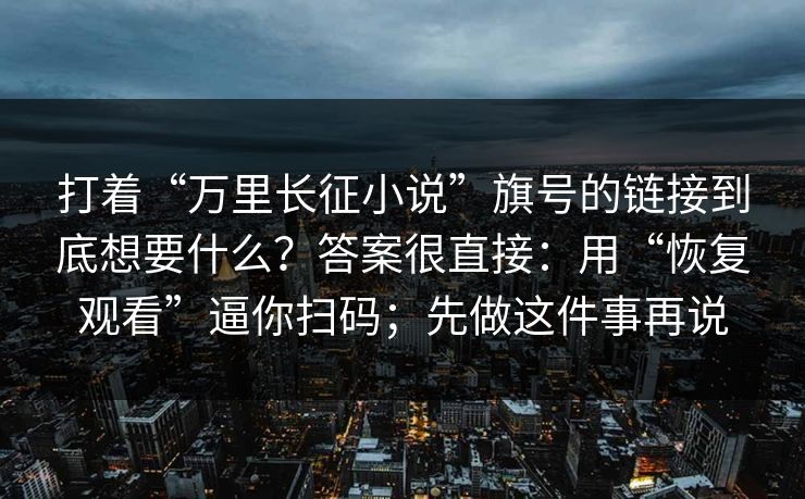 打着“万里长征小说”旗号的链接到底想要什么？答案很直接：用“恢复观看”逼你扫码；先做这件事再说