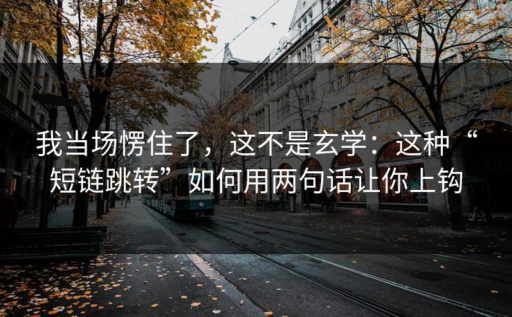 我当场愣住了，这不是玄学：这种“短链跳转”如何用两句话让你上钩