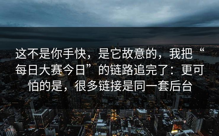 这不是你手快，是它故意的，我把“每日大赛今日”的链路追完了：更可怕的是，很多链接是同一套后台