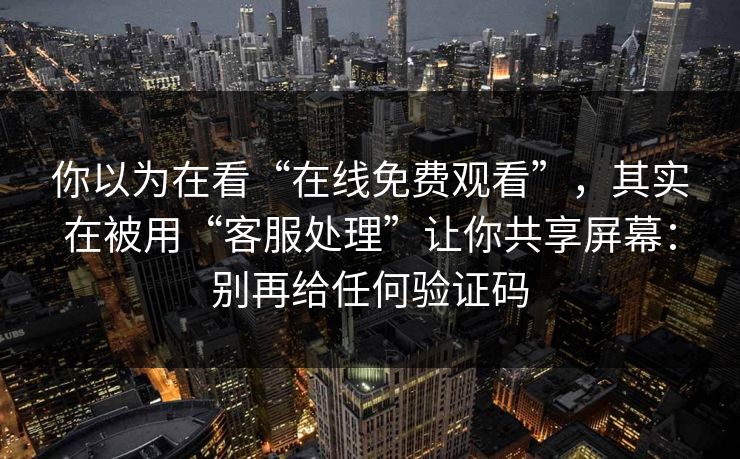 你以为在看“在线免费观看”，其实在被用“客服处理”让你共享屏幕：别再给任何验证码