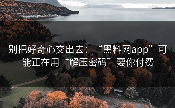 别把好奇心交出去：“黑料网app”可能正在用“解压密码”要你付费