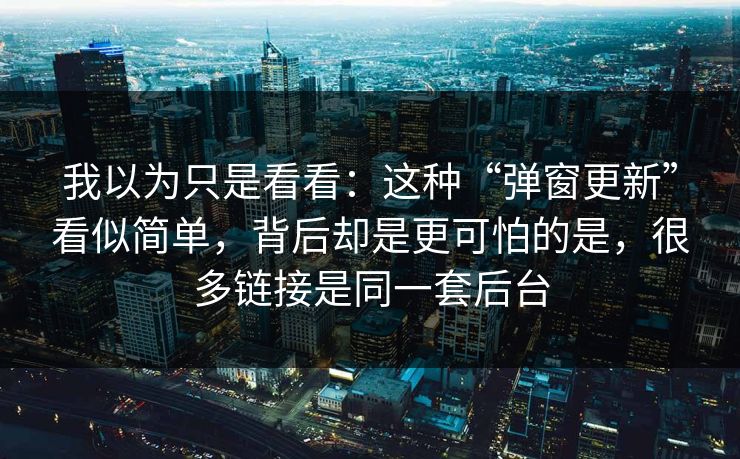 我以为只是看看：这种“弹窗更新”看似简单，背后却是更可怕的是，很多链接是同一套后台