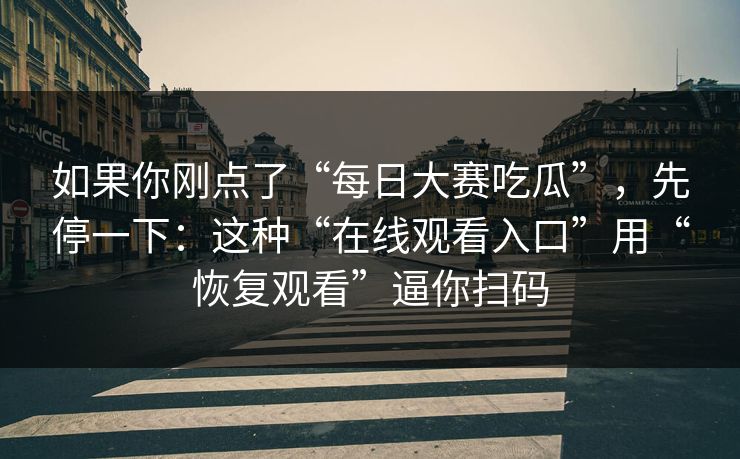 如果你刚点了“每日大赛吃瓜”，先停一下：这种“在线观看入口”用“恢复观看”逼你扫码