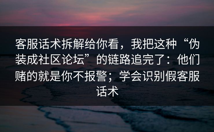 客服话术拆解给你看，我把这种“伪装成社区论坛”的链路追完了：他们赌的就是你不报警；学会识别假客服话术