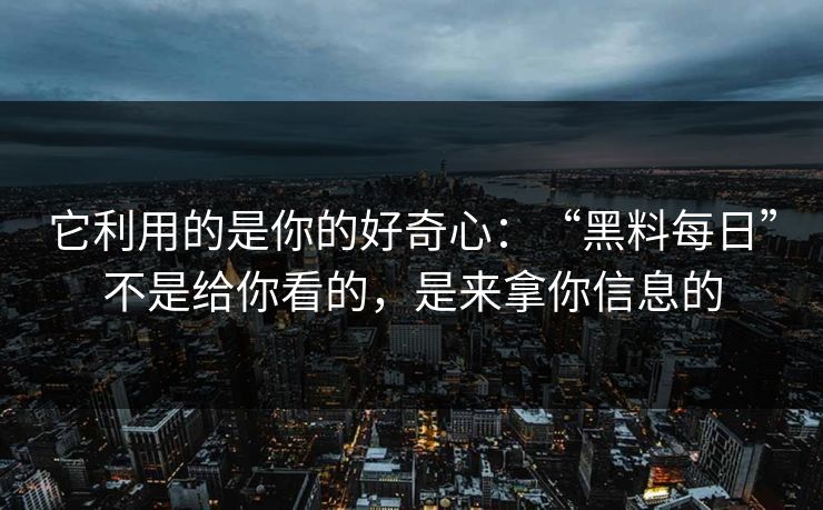 它利用的是你的好奇心:“黑料每日”不是给你看的,是来拿你信息的 它利用的是你的好奇心:“黑料每日”不是给你看的,是来拿你信息的
