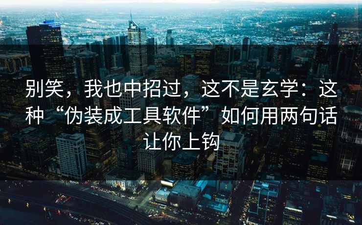 别笑,我也中招过,这不是玄学:这种“伪装成工具软件”如何用两句话让你上钩 别笑,我也中招过,这不是玄学:这种“伪装成工具软件”如何用两句话让你上钩