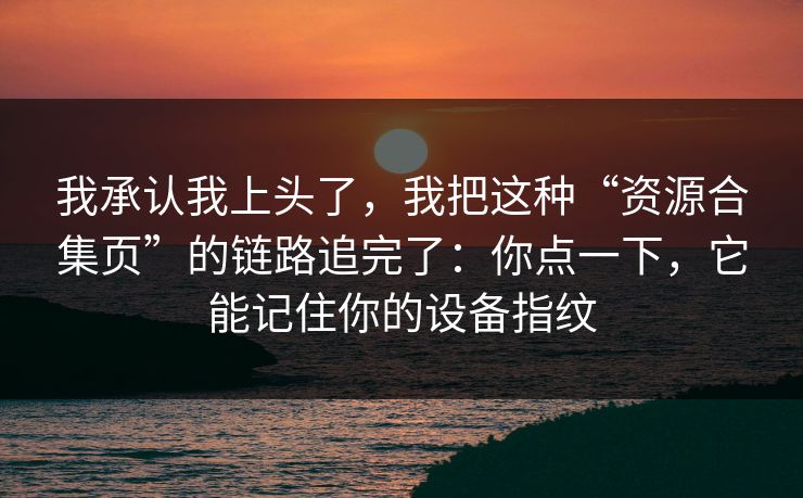 我承认我上头了，我把这种“资源合集页”的链路追完了：你点一下，它能记住你的设备指纹