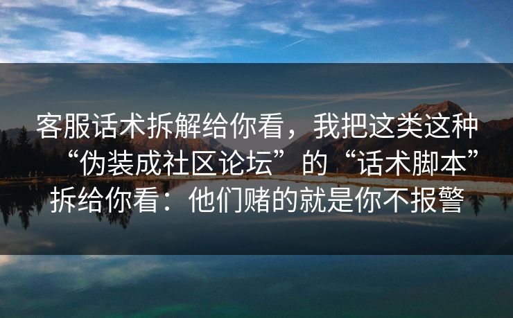 客服话术拆解给你看，我把这类这种“伪装成社区论坛”的“话术脚本”拆给你看：他们赌的就是你不报警