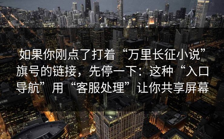 如果你刚点了打着“万里长征小说”旗号的链接，先停一下：这种“入口导航”用“客服处理”让你共享屏幕