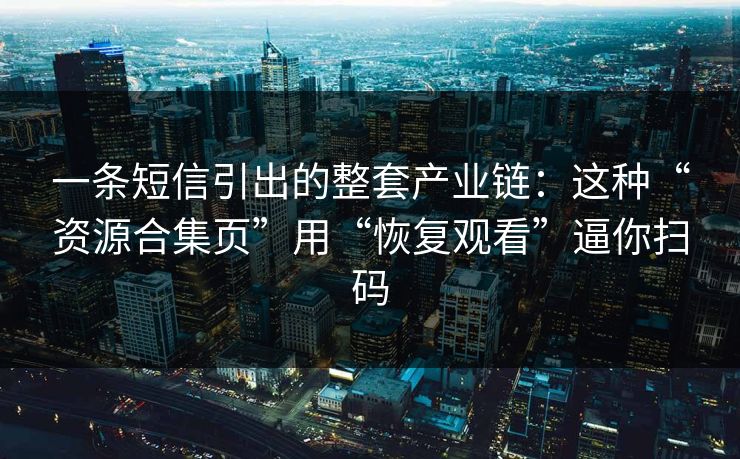 一条短信引出的整套产业链：这种“资源合集页”用“恢复观看”逼你扫码