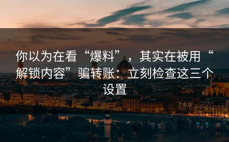 你以为在看“爆料”，其实在被用“解锁内容”骗转账：立刻检查这三个设置