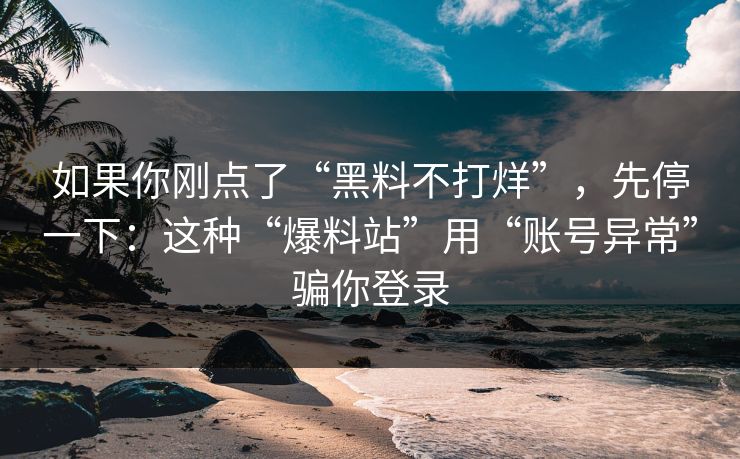 如果你刚点了“黑料不打烊”，先停一下：这种“爆料站”用“账号异常”骗你登录