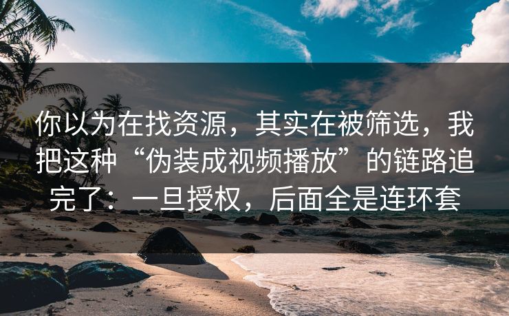 你以为在找资源，其实在被筛选，我把这种“伪装成视频播放”的链路追完了：一旦授权，后面全是连环套