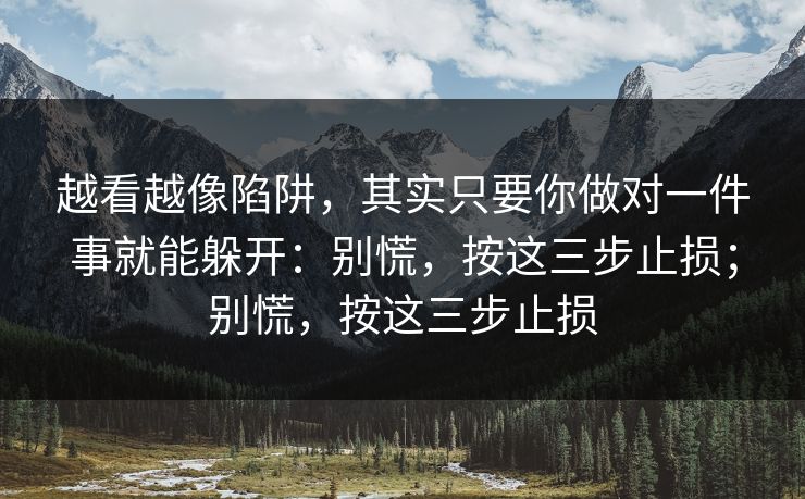 越看越像陷阱,其实只要你做对一件事就能躲开:别慌,按这三步止损;别慌,按这三步止损 越看越像陷阱,其实只要你做对一件事就能躲开:别慌,按这三步止损;别慌,按这三步止损