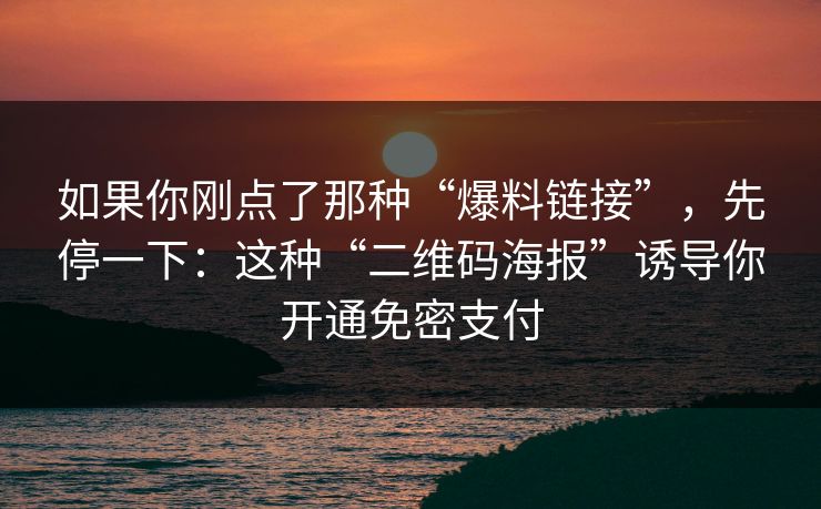 如果你刚点了那种“爆料链接”，先停一下：这种“二维码海报”诱导你开通免密支付