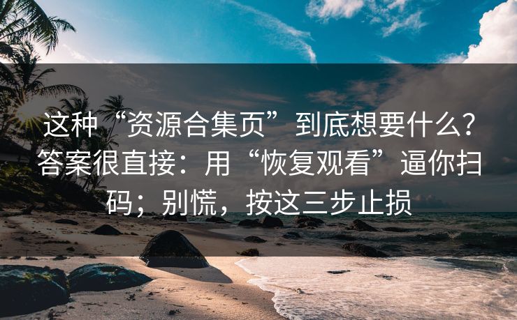 这种“资源合集页”到底想要什么？答案很直接：用“恢复观看”逼你扫码；别慌，按这三步止损