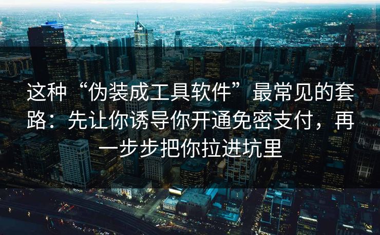 这种“伪装成工具软件”最常见的套路：先让你诱导你开通免密支付，再一步步把你拉进坑里