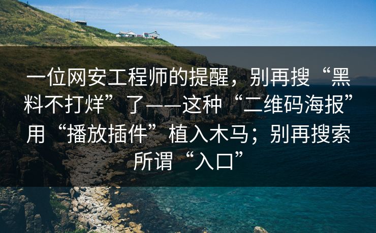 一位网安工程师的提醒，别再搜“黑料不打烊”了——这种“二维码海报”用“播放插件”植入木马；别再搜索所谓“入口”