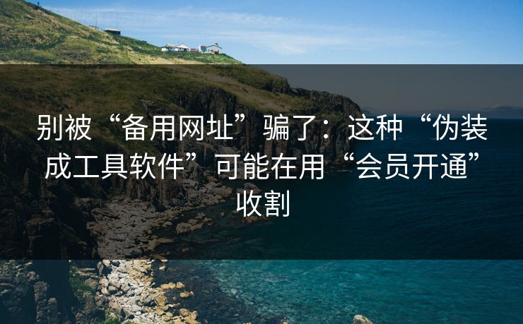 别被“备用网址”骗了:这种“伪装成工具软件”可能在用“会员开通”收割 别被“备用网址”骗了:这种“伪装成工具软件”可能在用“会员开通”收割