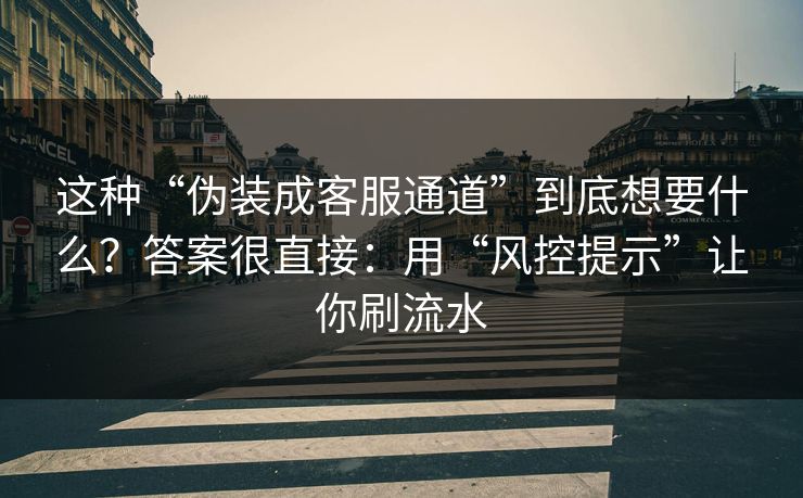 这种“伪装成客服通道”到底想要什么？答案很直接：用“风控提示”让你刷流水