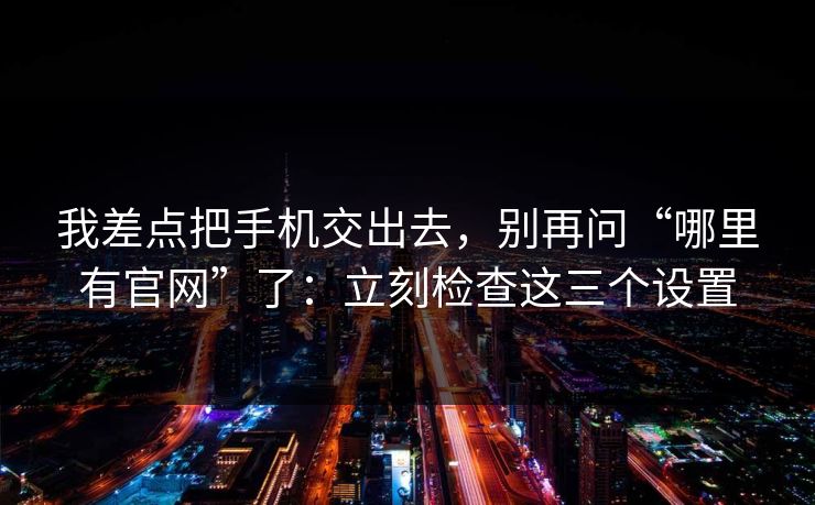 我差点把手机交出去，别再问“哪里有官网”了：立刻检查这三个设置