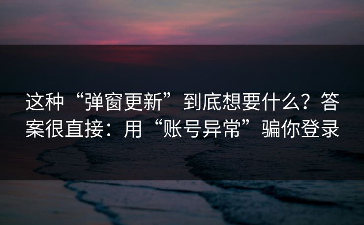 这种“弹窗更新”到底想要什么？答案很直接：用“账号异常”骗你登录