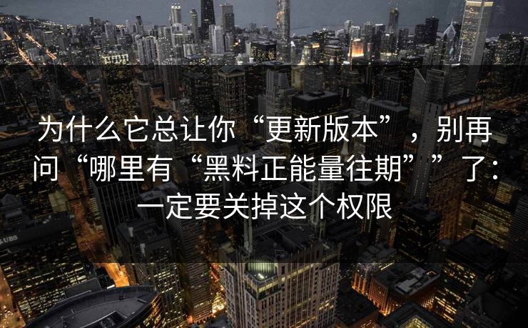 为什么它总让你“更新版本”，别再问“哪里有“黑料正能量往期””了：一定要关掉这个权限