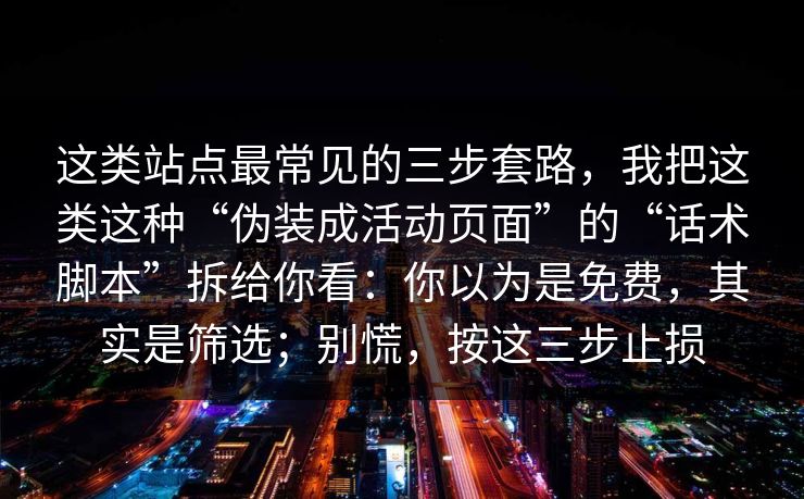 这类站点最常见的三步套路，我把这类这种“伪装成活动页面”的“话术脚本”拆给你看：你以为是免费，其实是筛选；别慌，按这三步止损