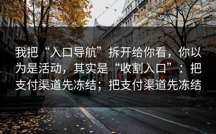 我把“入口导航”拆开给你看，你以为是活动，其实是“收割入口”：把支付渠道先冻结；把支付渠道先冻结