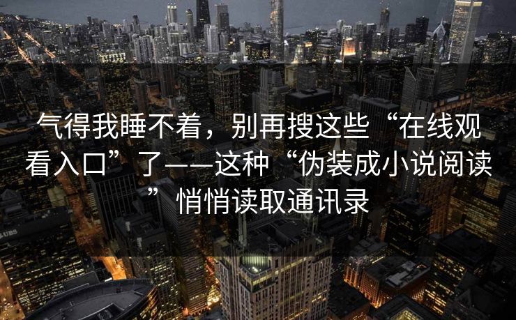 气得我睡不着，别再搜这些“在线观看入口”了——这种“伪装成小说阅读”悄悄读取通讯录