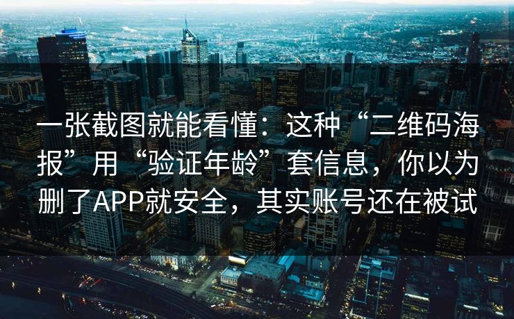一张截图就能看懂：这种“二维码海报”用“验证年龄”套信息，你以为删了APP就安全，其实账号还在被试