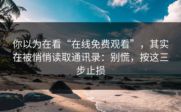 你以为在看“在线免费观看”，其实在被悄悄读取通讯录：别慌，按这三步止损