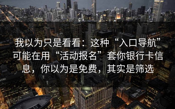 我以为只是看看：这种“入口导航”可能在用“活动报名”套你银行卡信息，你以为是免费，其实是筛选