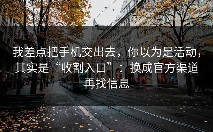 我差点把手机交出去，你以为是活动，其实是“收割入口”：换成官方渠道再找信息