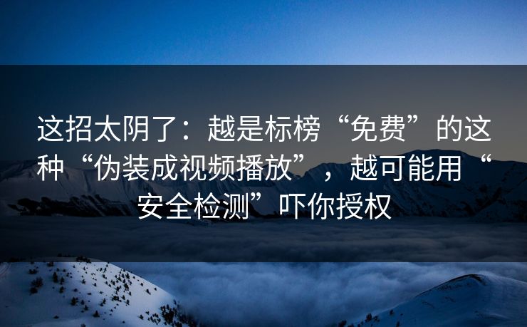 这招太阴了:越是标榜“免费”的这种“伪装成视频播放”,越可能用“安全检测”吓你授权 这招太阴了:越是标榜“免费”的这种“伪装成视频播放”,越可能用“安全检测”吓你授权