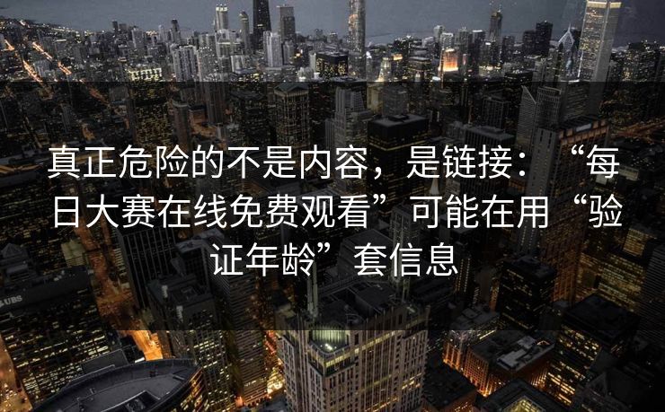 真正危险的不是内容，是链接：“每日大赛在线免费观看”可能在用“验证年龄”套信息