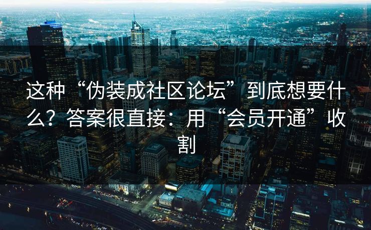 这种“伪装成社区论坛”到底想要什么?答案很直接:用“会员开通”收割 这种“伪装成社区论坛”到底想要什么?答案很直接:用“会员开通”收割