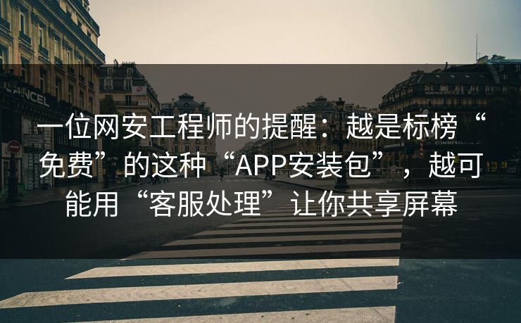 一位网安工程师的提醒：越是标榜“免费”的这种“APP安装包”，越可能用“客服处理”让你共享屏幕
