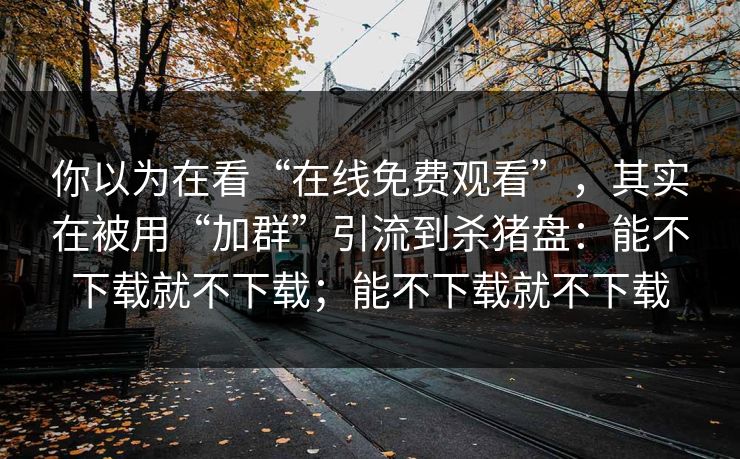 你以为在看“在线免费观看”，其实在被用“加群”引流到杀猪盘：能不下载就不下载；能不下载就不下载
