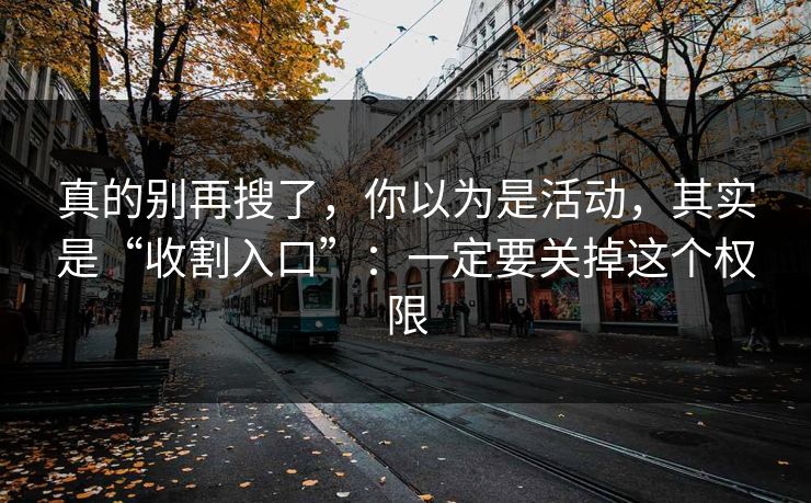 真的别再搜了，你以为是活动，其实是“收割入口”：一定要关掉这个权限