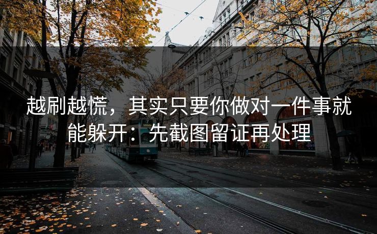 越刷越慌，其实只要你做对一件事就能躲开：先截图留证再处理