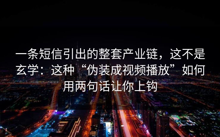 一条短信引出的整套产业链，这不是玄学：这种“伪装成视频播放”如何用两句话让你上钩