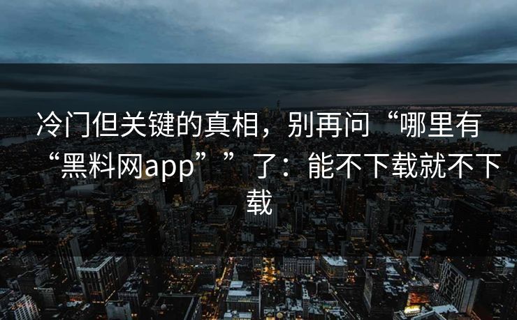 冷门但关键的真相，别再问“哪里有“黑料网app””了：能不下载就不下载