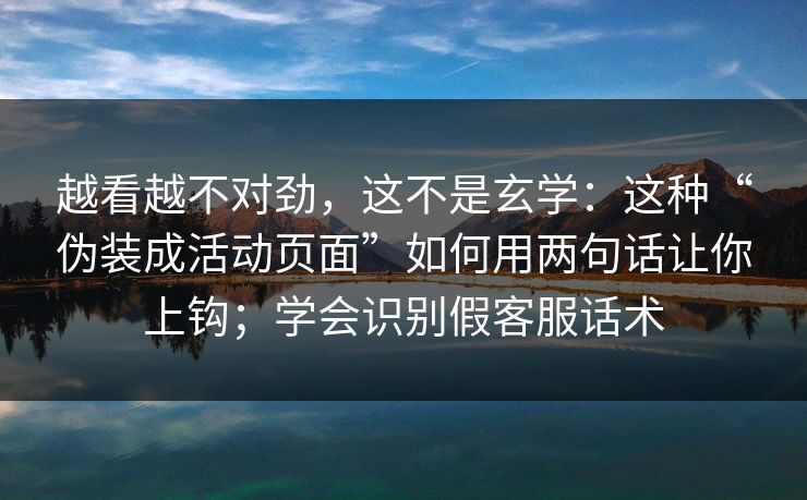 越看越不对劲,这不是玄学:这种“伪装成活动页面”如何用两句话让你上钩;学会识别假客服话术 越看越不对劲,这不是玄学:这种“伪装成活动页面”如何用两句话让你上钩;学会识别假客服话术