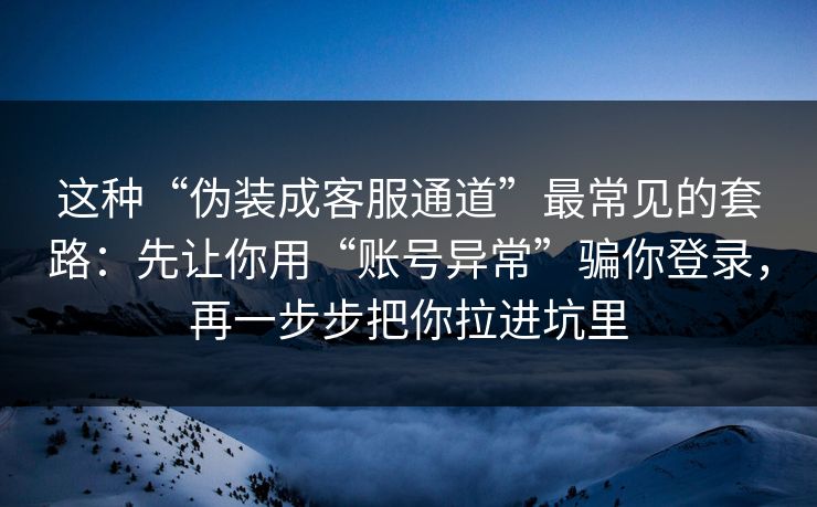 这种“伪装成客服通道”最常见的套路：先让你用“账号异常”骗你登录，再一步步把你拉进坑里