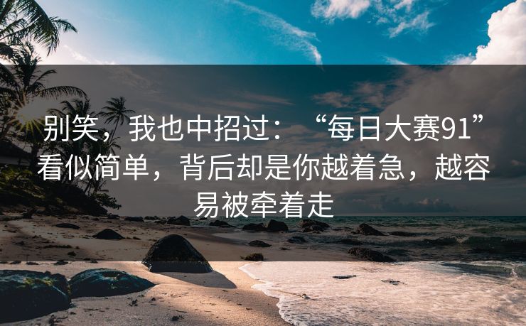别笑，我也中招过：“每日大赛91”看似简单，背后却是你越着急，越容易被牵着走