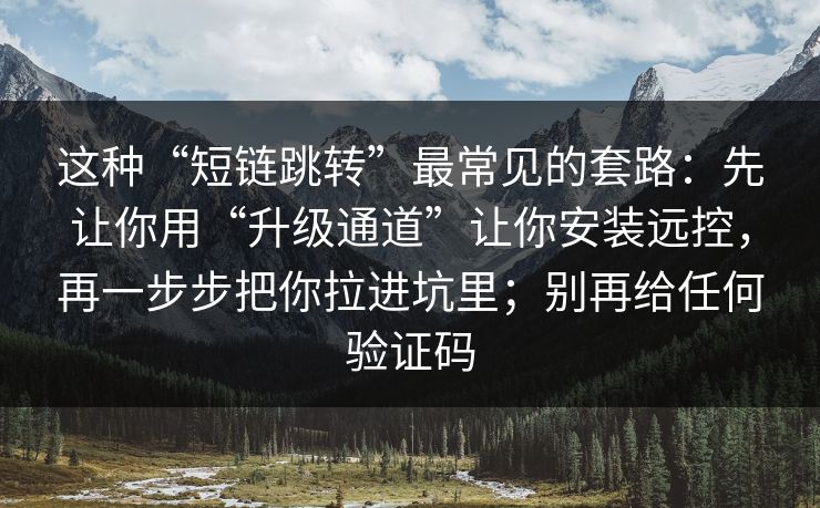 这种“短链跳转”最常见的套路：先让你用“升级通道”让你安装远控，再一步步把你拉进坑里；别再给任何验证码