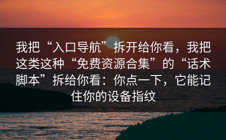 我把“入口导航”拆开给你看，我把这类这种“免费资源合集”的“话术脚本”拆给你看：你点一下，它能记住你的设备指纹