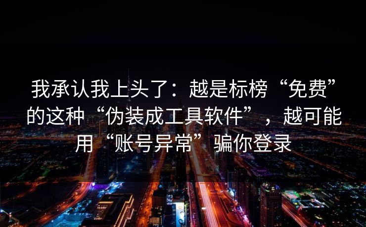 我承认我上头了：越是标榜“免费”的这种“伪装成工具软件”，越可能用“账号异常”骗你登录